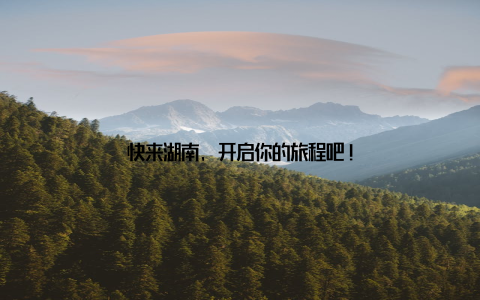 快来湖南, 开启你的旅程吧!