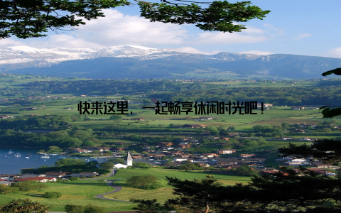 快来这里, 一起畅享休闲时光吧!