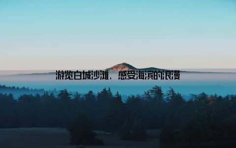 游览白城沙滩, 感受海滨的浪漫