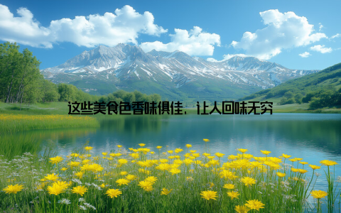 这些美食色香味俱佳, 让人回味无穷