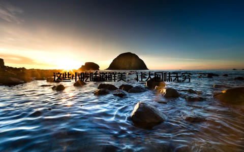 这些小吃味道鲜美, 让人回味无穷