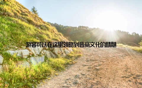 游客可以在这里领略到晋商文化的精髓