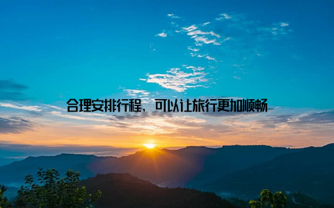合理安排行程, 可以让旅行更加顺畅