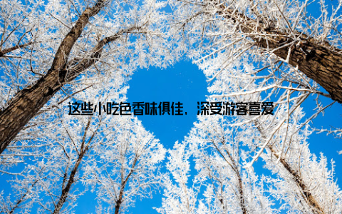 这些小吃色香味俱佳, 深受游客喜爱