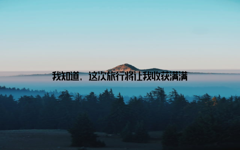 我知道, 这次旅行将让我收获满满